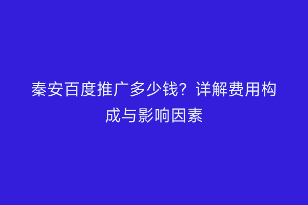 秦安百度推广多少钱?详解费用构成与影响因素
