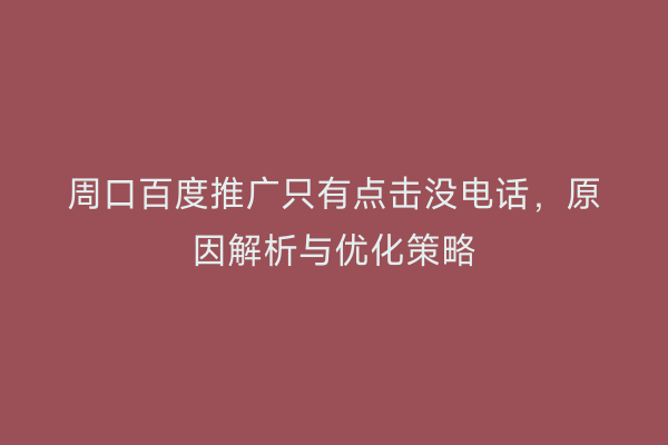 周口百度推广只有点击没电话,原因解析与优化策略