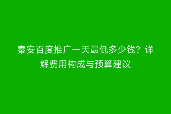 秦安百度推广一天最低多少钱？详解费用构成与预算建议