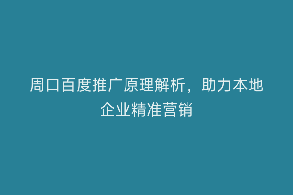 周口百度推广原理解析,助力本地企业精准营销