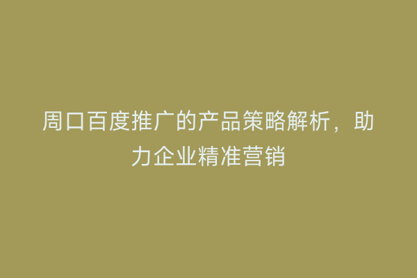 周口百度推广的产品策略解析,助力企业精准营销