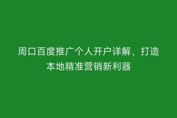 周口百度推广个人开户详解,打造本地精准营销新利器