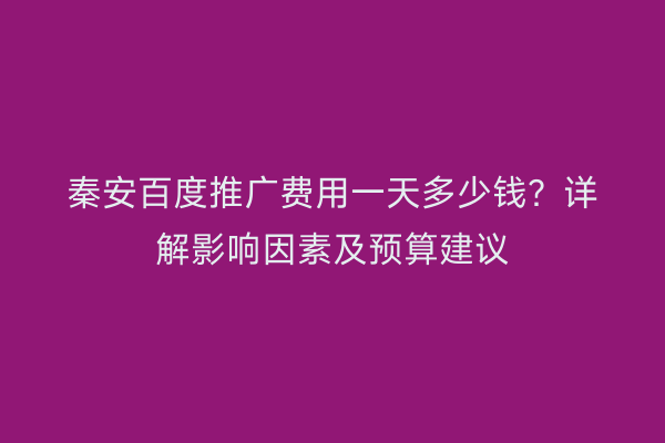 秦安百度推广费用一天多少钱?详解影响因素及预算建议