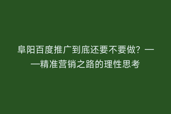 阜阳百度推广到底还要不要做?——精准营销之路的理性思考