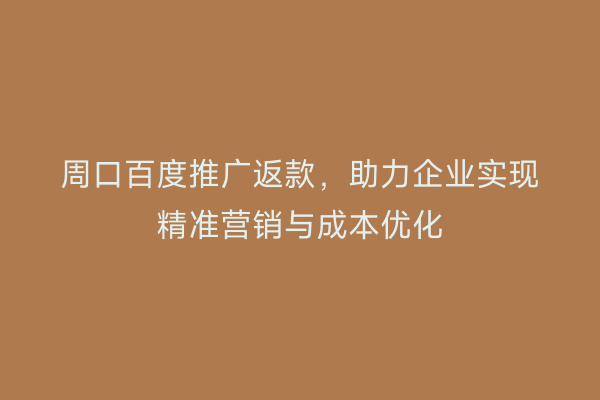 周口百度推广返款，助力企业实现精准营销与成本优化
