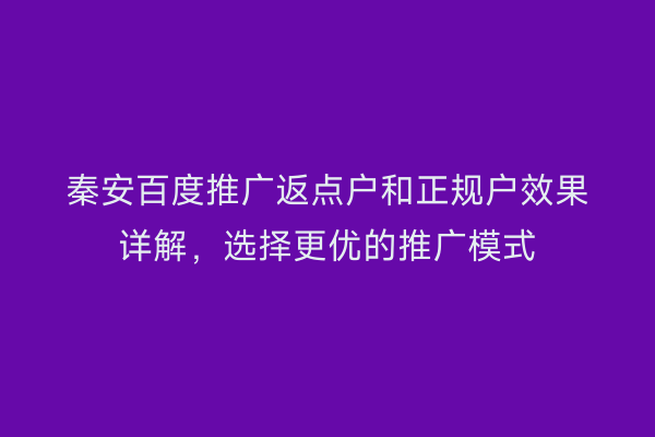 秦安百度推广返点户和正规户效果详解,选择更优的推广模式