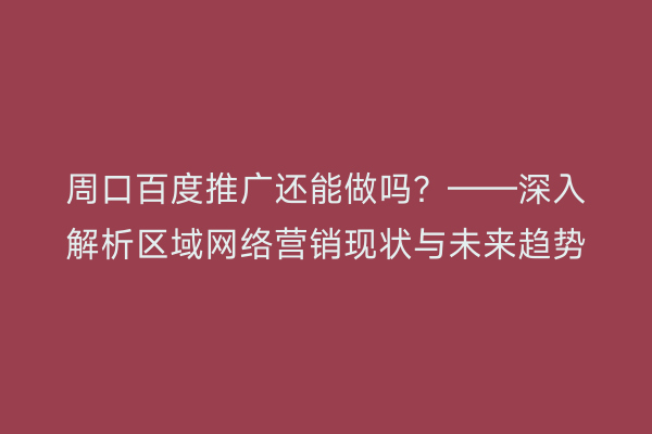 周口百度推广还能做吗?——深入解析区域网络营销现状与未来趋势