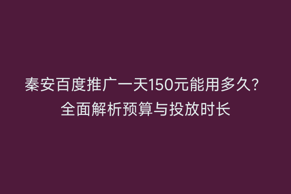 秦安百度推广一天150元能用多久?全面解析预算与投放时长