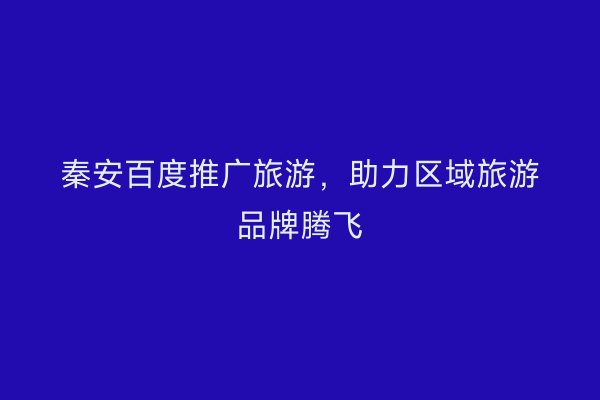 秦安百度推广旅游,助力区域旅游品牌腾飞