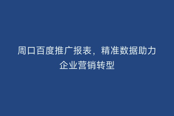 周口百度推广报表,精准数据助力企业营销转型