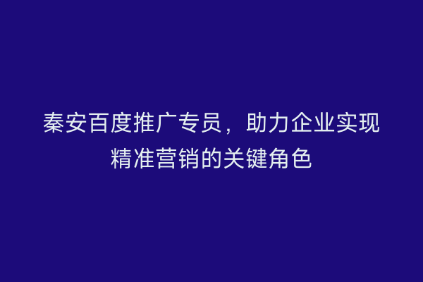 秦安百度推广专员,助力企业实现精准营销的关键角色