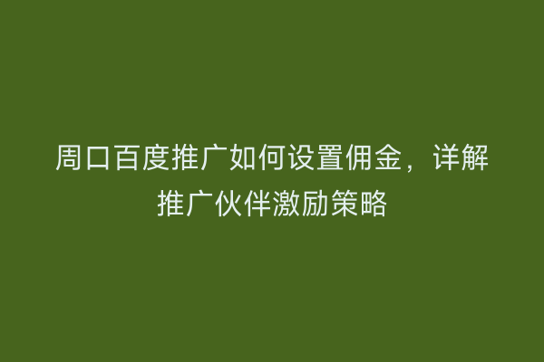 周口百度推广如何设置佣金,详解推广伙伴激励策略