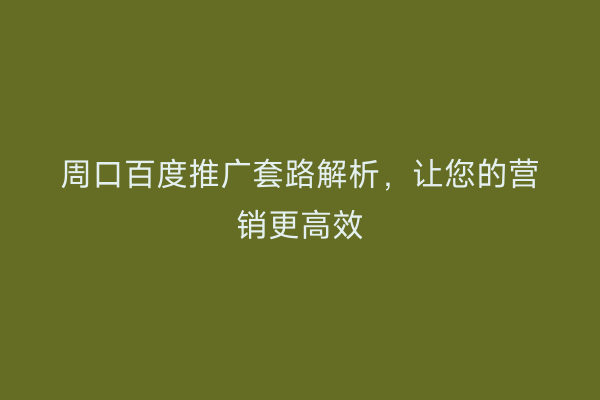 周口百度推广套路解析,让您的营销更高效