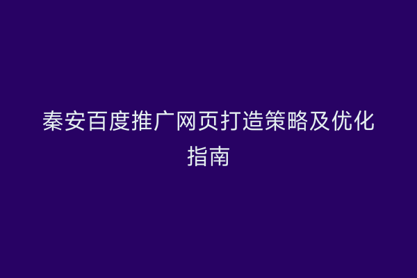 秦安百度推广网页打造策略及优化指南