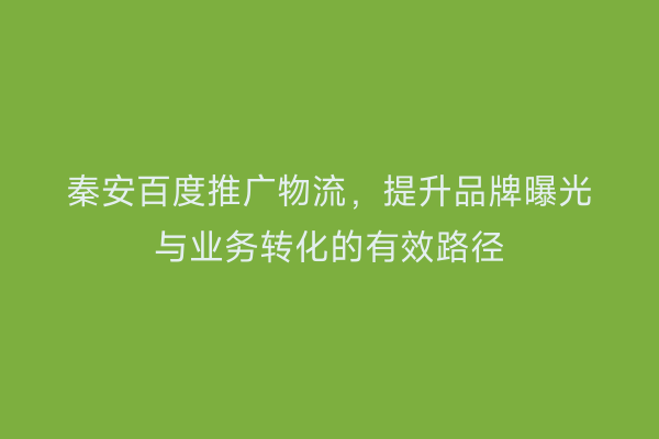 秦安百度推广物流,提升品牌曝光与业务转化的有效路径