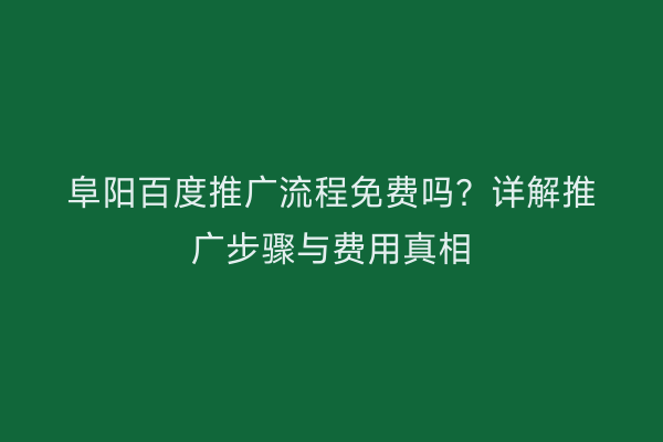 阜阳百度推广流程免费吗？详解推广步骤与费用真相