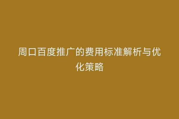 周口百度推广的费用标准解析与优化策略