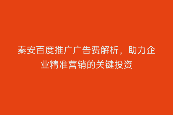 秦安百度推广广告费解析,助力企业精准营销的关键投资