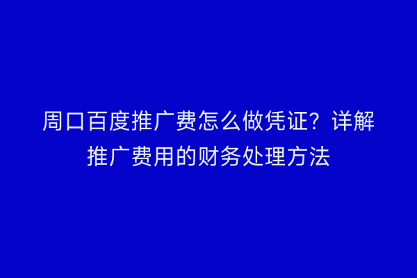 周口百度推广费怎么做凭证?详解推广费用的财务处理方法