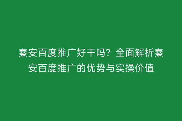 秦安百度推广好干吗?全面解析秦安百度推广的优势与实操价值