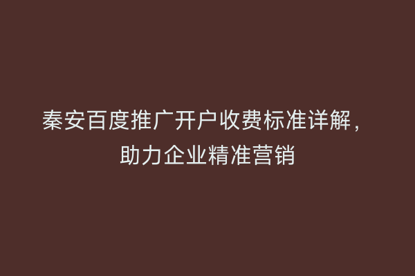 秦安百度推广开户收费标准详解,助力企业精准营销