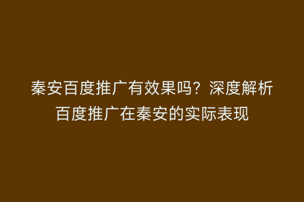 秦安百度推广有效果吗？深度解析百度推广在秦安的实际表现
