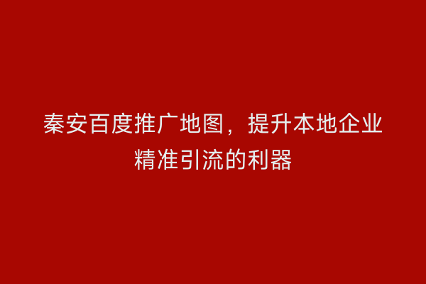 秦安百度推广地图，提升本地企业精准引流的利器