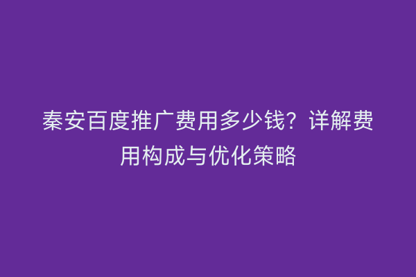 秦安百度推广费用多少钱?详解费用构成与优化策略