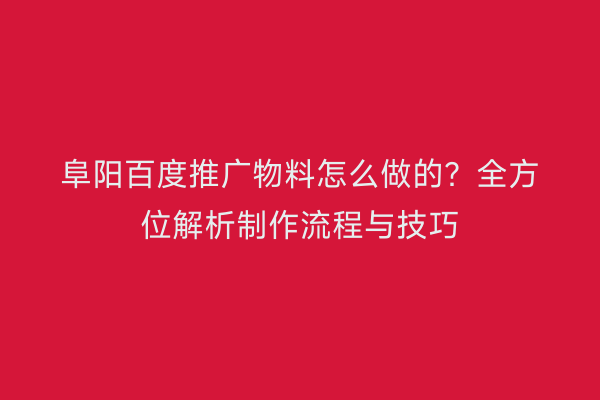 阜阳百度推广物料怎么做的?全方位解析制作流程与技巧