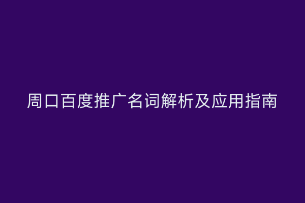 周口百度推广名词解析及应用指南