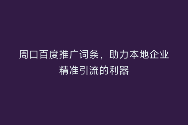 周口百度推广词条,助力本地企业精准引流的利器