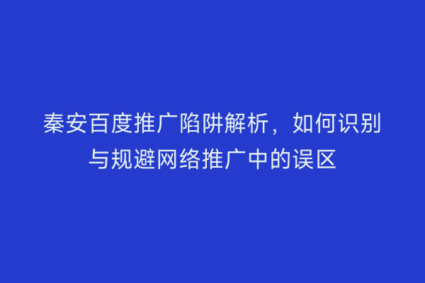 秦安百度推广陷阱解析,如何识别与规避网络推广中的误区