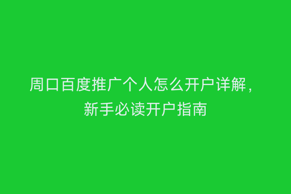 周口百度推广个人怎么开户详解,新手必读开户指南