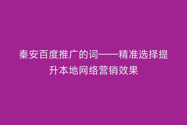 秦安百度推广的词——精准选择提升本地网络营销效果