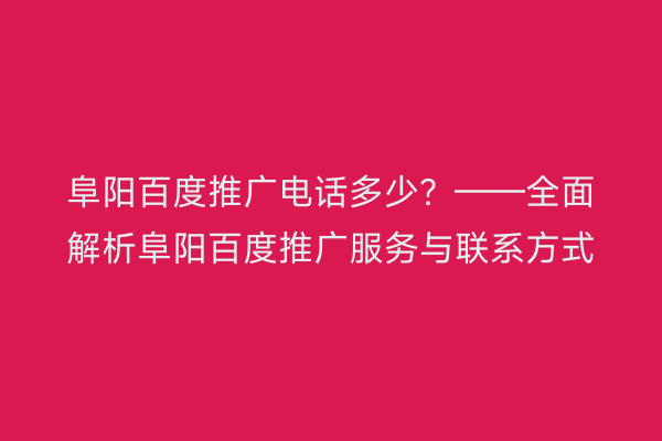 阜阳百度推广电话多少?——全面解析阜阳百度推广服务与联系方式