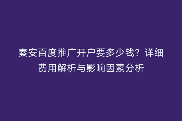 秦安百度推广开户要多少钱?详细费用解析与影响因素分析