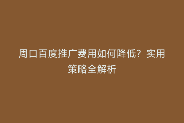 周口百度推广费用如何降低?实用策略全解析