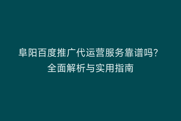 阜阳百度推广代运营服务靠谱吗?全面解析与实用指南