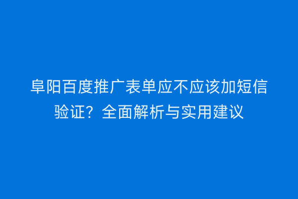 阜阳百度推广表单应不应该加短信验证?全面解析与实用建议