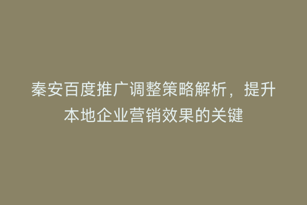 秦安百度推广调整策略解析,提升本地企业营销效果的关键