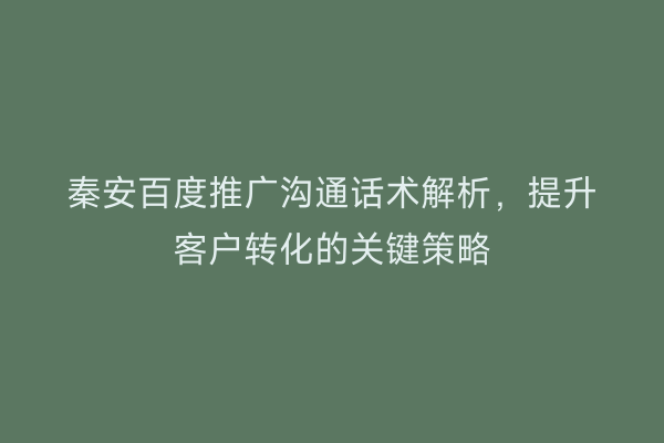 秦安百度推广沟通话术解析,提升客户转化的关键策略