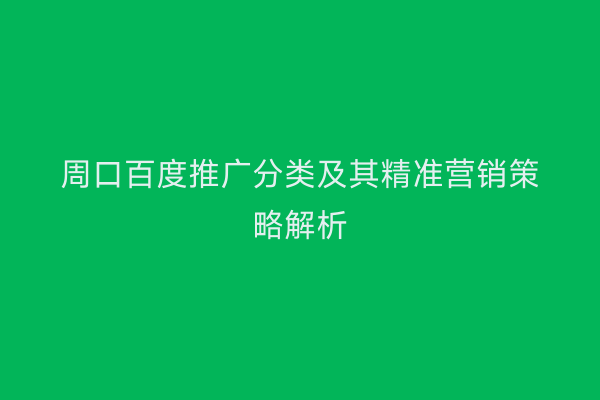 周口百度推广分类及其精准营销策略解析