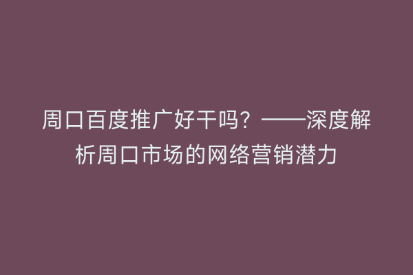 周口百度推广好干吗?——深度解析周口市场的网络营销潜力