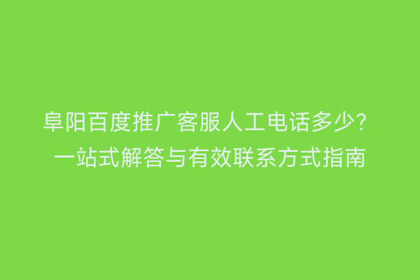 阜阳百度推广客服人工电话多少?一站式解答与有效联系方式指南