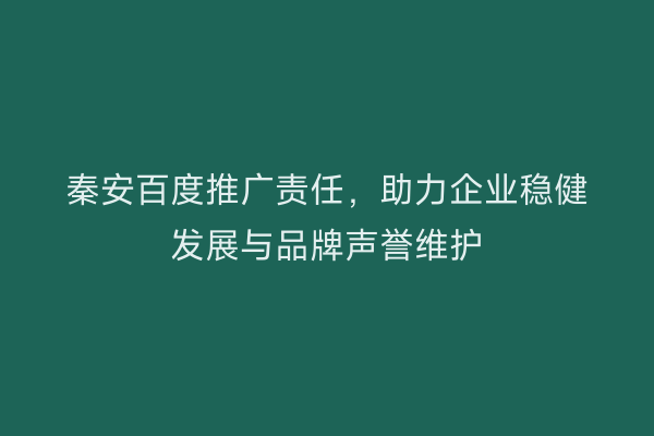 秦安百度推广责任,助力企业稳健发展与品牌声誉维护
