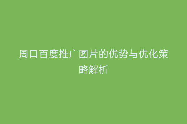 周口百度推广图片的优势与优化策略解析