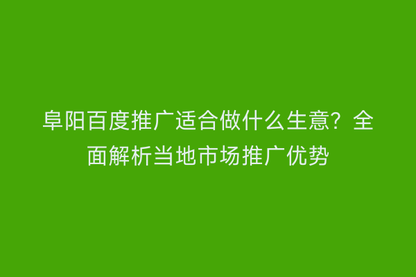 阜阳百度推广适合做什么生意？全面解析当地市场推广优势