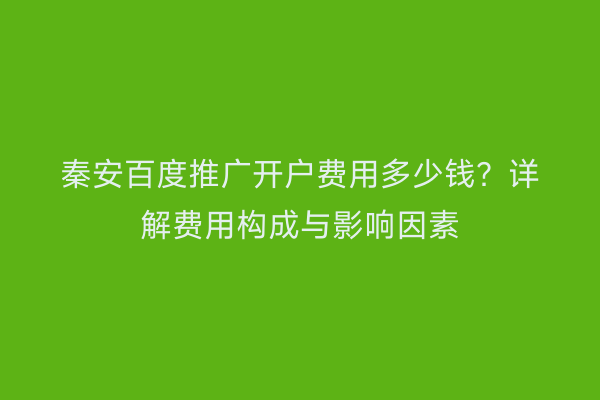 秦安百度推广开户费用多少钱?详解费用构成与影响因素