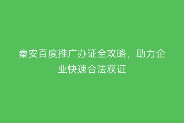秦安百度推广办证全攻略,助力企业快速合法获证