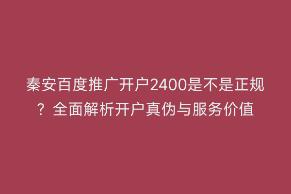 秦安百度推广开户2400是不是正规?全面解析开户真伪与服务价值